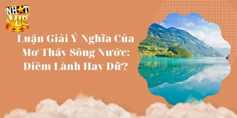 Tổng hợp giải mã về giấc mơ thấy sông nước