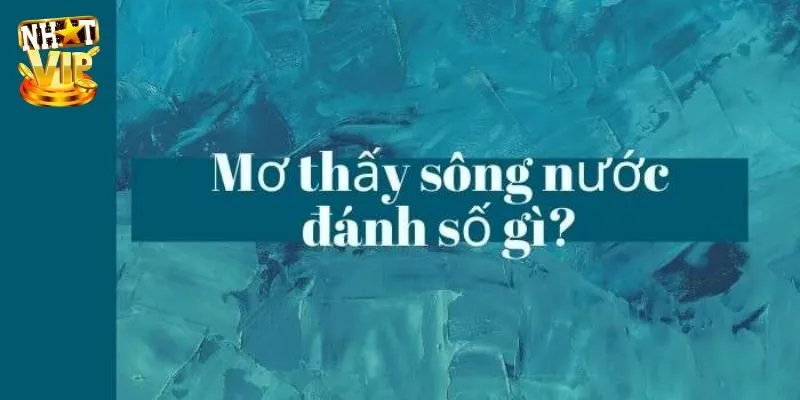 Nằm mơ thấy sông nước đánh con gì ăn lô đề?