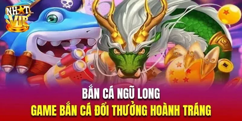 Bắn Cá Ngũ Long Nhatvip - Game 3D Đổi Thưởng Hấp Dẫn Nhất